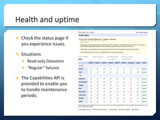 Health and uptime

? Check the status page if
   you experience issues.

? Situations
   ? Read-only Datastore
   ? Regular failures

? The Capabilities API is
   provided to enable you
   to handle maintenance
   periods.
 