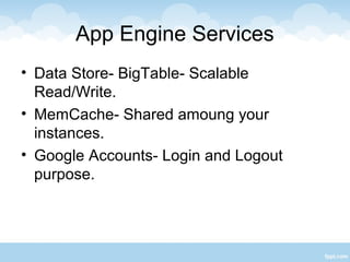 App Engine Services
• Data Store- BigTable- Scalable
  Read/Write.
• MemCache- Shared amoung your
  instances.
• Google Accounts- Login and Logout
  purpose.
 