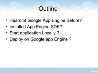 Outline
•   Heard of Google App Engine Before?
•   Installed App Engine SDK?
•   Start application Locally ?
•   Deploy on Google app Engine ?
 