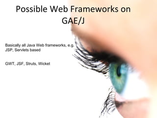 Possible Web Frameworks on GAE/J Basically all Java Web frameworks, e.g. JSP, Servlets based GWT, JSF, Struts, Wicket  