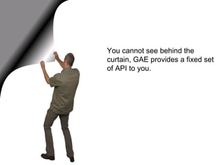 Scalable Infrastructure You cannot see behind the curtain, GAE provides a fixed set of API to you. 