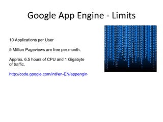 Google App Engine - Limits Scalable Infrastructure 10 Applications per User 5 Million Pageviews are free per month. Approx. 6.5 hours of CPU and 1 Gigabyte of traffic. http://code.google.com/intl/en-EN/appengine/docs/billing.html 
