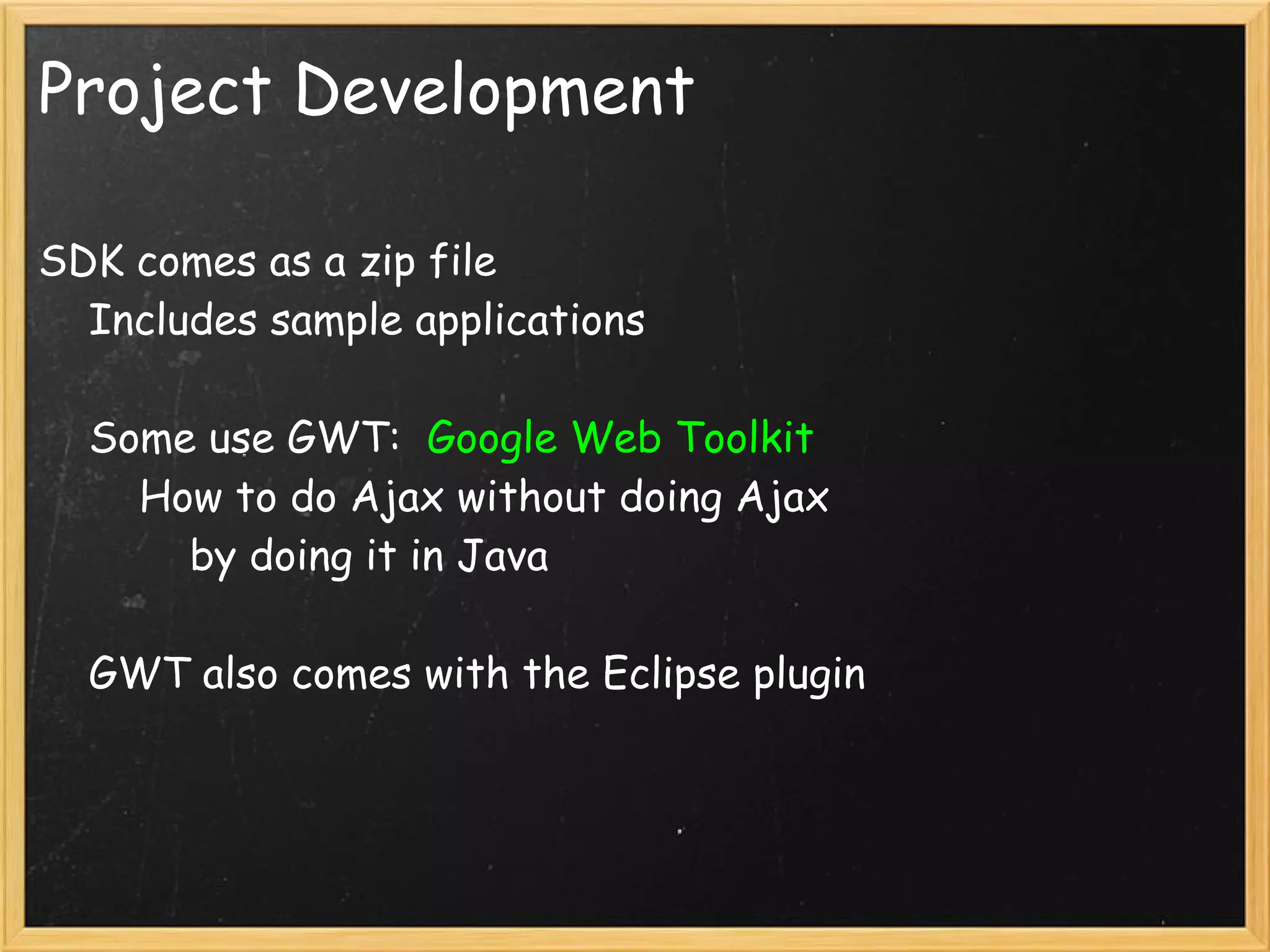 Project Development

SDK comes as a zip file
    Includes sample applications

    Some use GWT:  Google Web Toolkit
        How to do Ajax without doing Ajax
            by doing it in Java

    GWT also comes with the Eclipse plugin
 