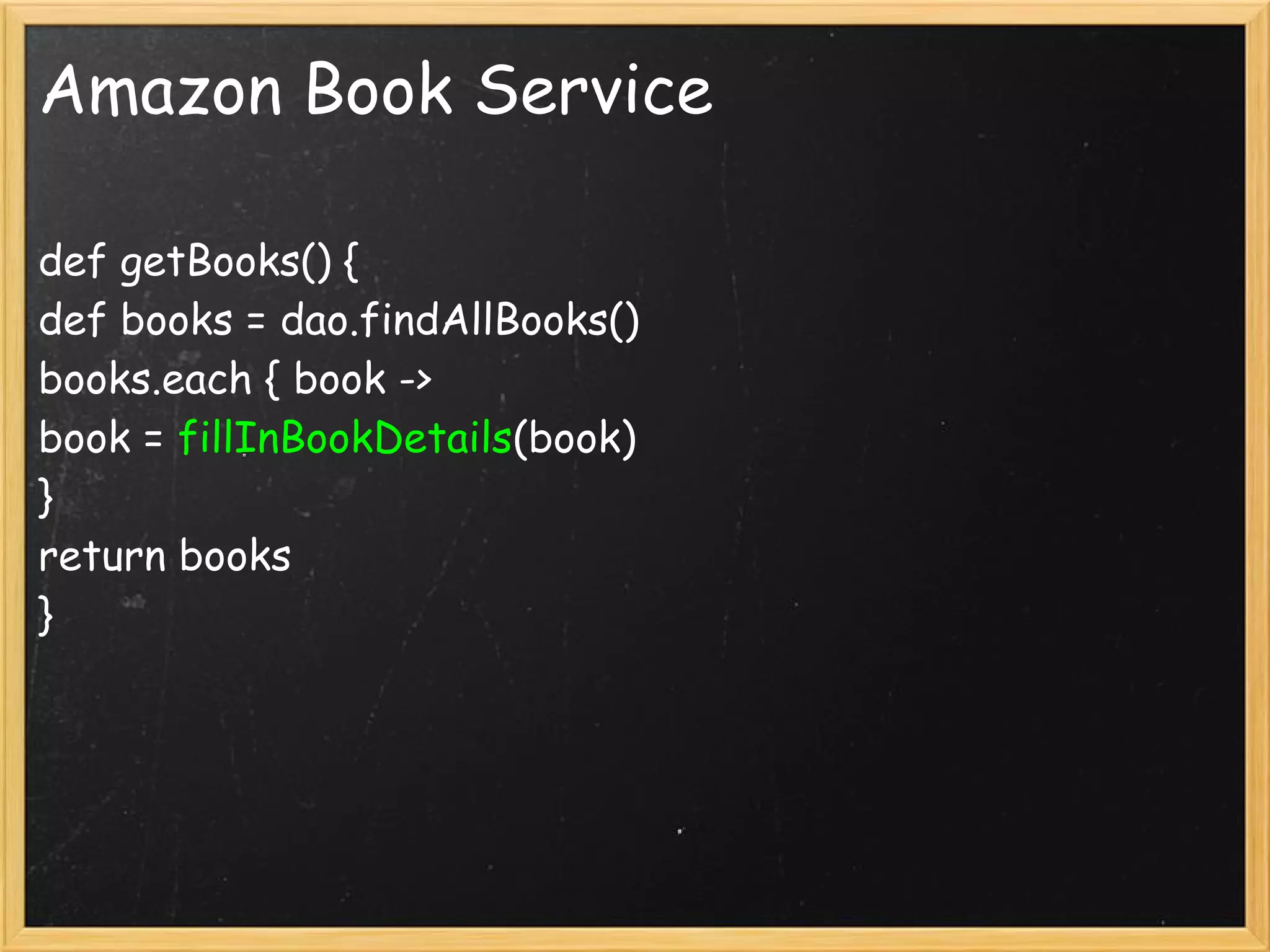 Amazon Book Service

def getBooks() {
def books = dao.findAllBooks()
books.each { book ->
book = fillInBookDetails(book)
}
return books
}
 