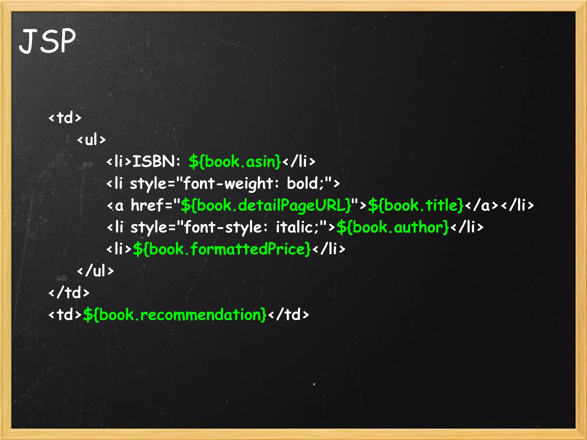 JSP

      <td>
          <ul>
              <li>ISBN: ${book.asin}</li>
              <li style="font-weight: bold;">
              <a href="${book.detailPageURL}">${book.title}</a></li>
              <li style="font-style: italic;">${book.author}</li>
              <li>${book.formattedPrice}</li>
          </ul>
      </td>
      <td>${book.recommendation}</td>
 
