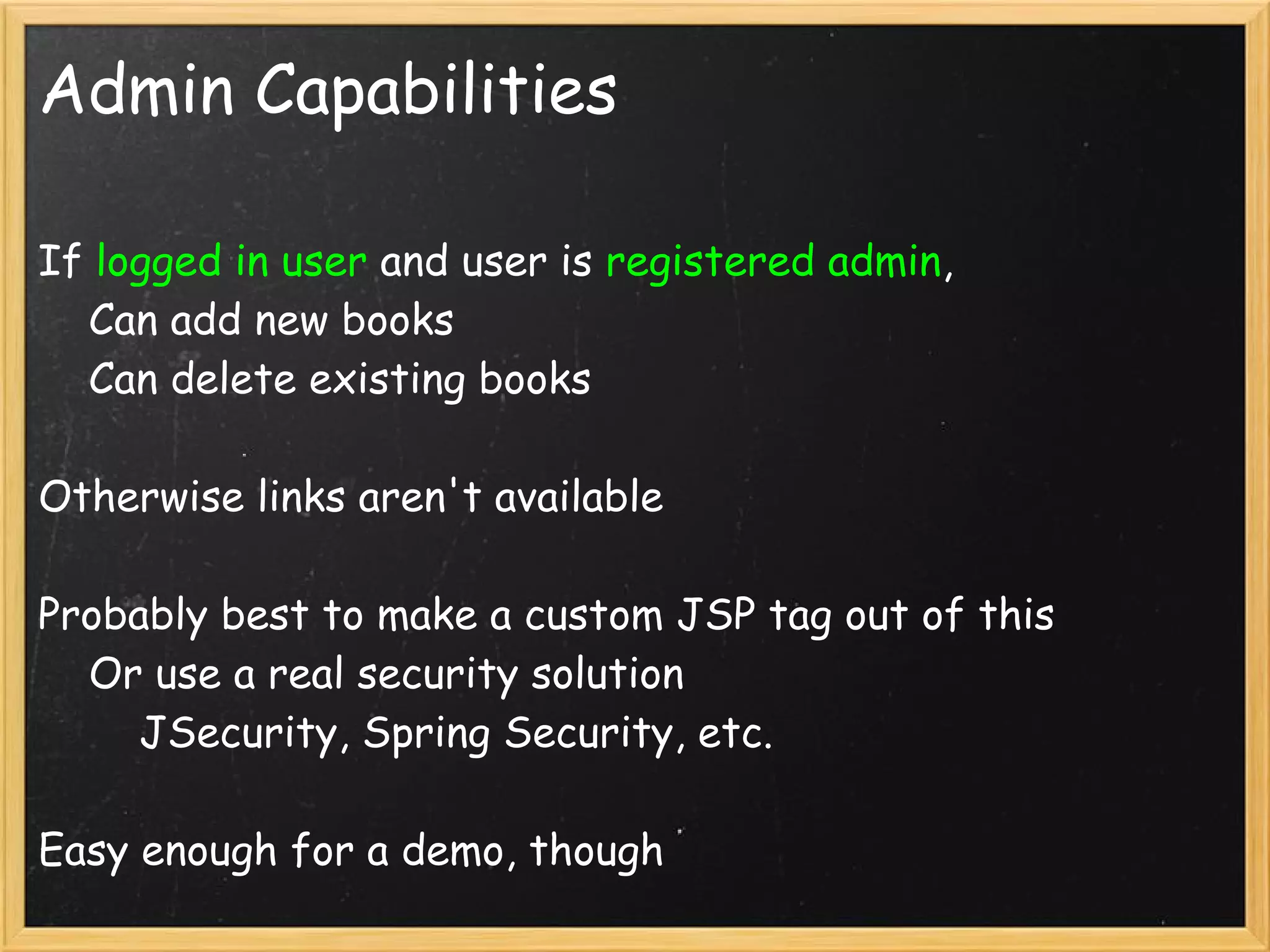 Admin Capabilities

If logged in user and user is registered admin,
    Can add new books
    Can delete existing books

Otherwise links aren't available

Probably best to make a custom JSP tag out of this
    Or use a real security solution
        JSecurity, Spring Security, etc.

Easy enough for a demo, though
 