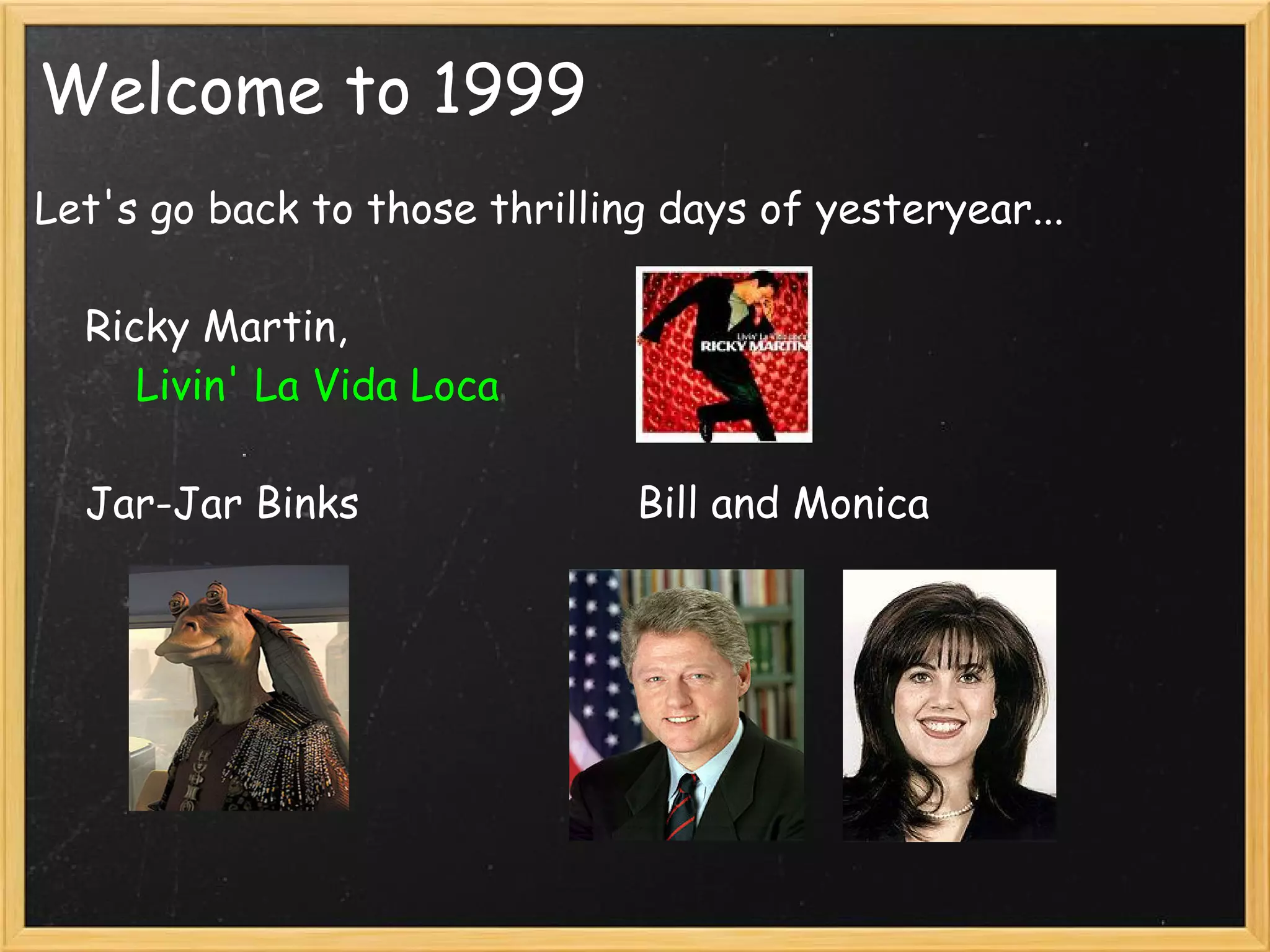 Welcome to 1999
Let's go back to those thrilling days of yesteryear...
   
    Ricky Martin,
        Livin' La Vida Loca

    Jar-Jar Binks                      Bill and Monica



  
 