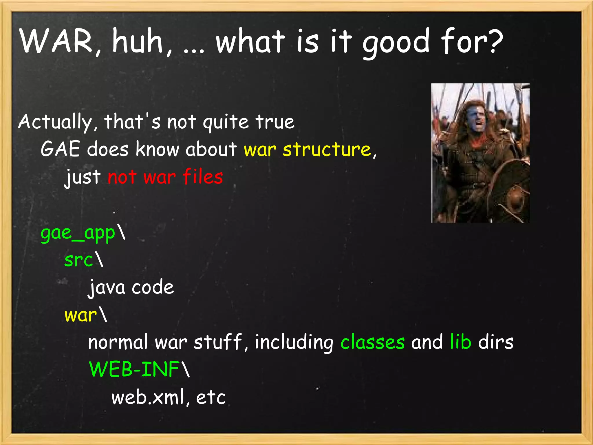 WAR, huh, ... what is it good for?

Actually, that's not quite true
    GAE does know about war structure,
        just not war files

    gae_app
        src
            java code
        war
            normal war stuff, including classes and lib dirs
            WEB-INF
                web.xml, etc
 