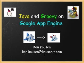 Java and Groovy on
Google App Engine

         --->
        Ken Kousen
 ken.kousen@kousenit.com
 