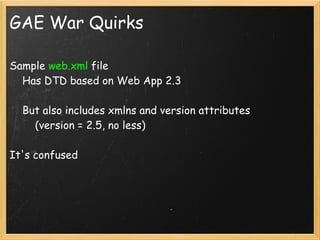 GAE War Quirks

Sample web.xml file
    Has DTD based on Web App 2.3

    But also includes xmlns and version attributes
        (version = 2.5, no less)

It's confused
 