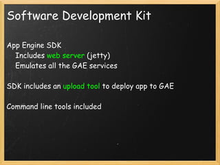 Software Development Kit

App Engine SDK
    Includes web server (jetty)
    Emulates all the GAE services

SDK includes an upload tool to deploy app to GAE

Command line tools included
 