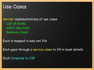 Use Cases

Servlet implementations of use cases
    List all books
    Add a new book
    Remove a book

Each is mapped in web.xml file

Each goes through a service class to fill in book details

Each forwards to JSP
 