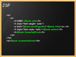 JSP

      <td>
          <ul>
              <li>ISBN: ${book.asin}</li>
              <li style="font-weight: bold;">
              <a href="${book.detailPageURL}">${book.title}</a></li>
              <li style="font-style: italic;">${book.author}</li>
              <li>${book.formattedPrice}</li>
          </ul>
      </td>
      <td>${book.recommendation}</td>
 