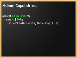 Admin Capabilities

Can set billing limit, too
    Mine is $2/day,
        so don't bother writing those scripts ... :)
 