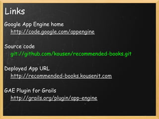 Links
Google App Engine home
    http://code.google.com/appengine

Source code
    git://github.com/kousen/recommended-books.git 

Deployed App URL
    http://recommended-books.kousenit.com 

GAE Plugin for Grails
    http://grails.org/plugin/app-engine 
 