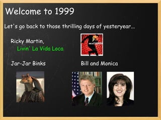 Welcome to 1999
Let's go back to those thrilling days of yesteryear...
   
    Ricky Martin,
        Livin' La Vida Loca

    Jar-Jar Binks                      Bill and Monica



  
 