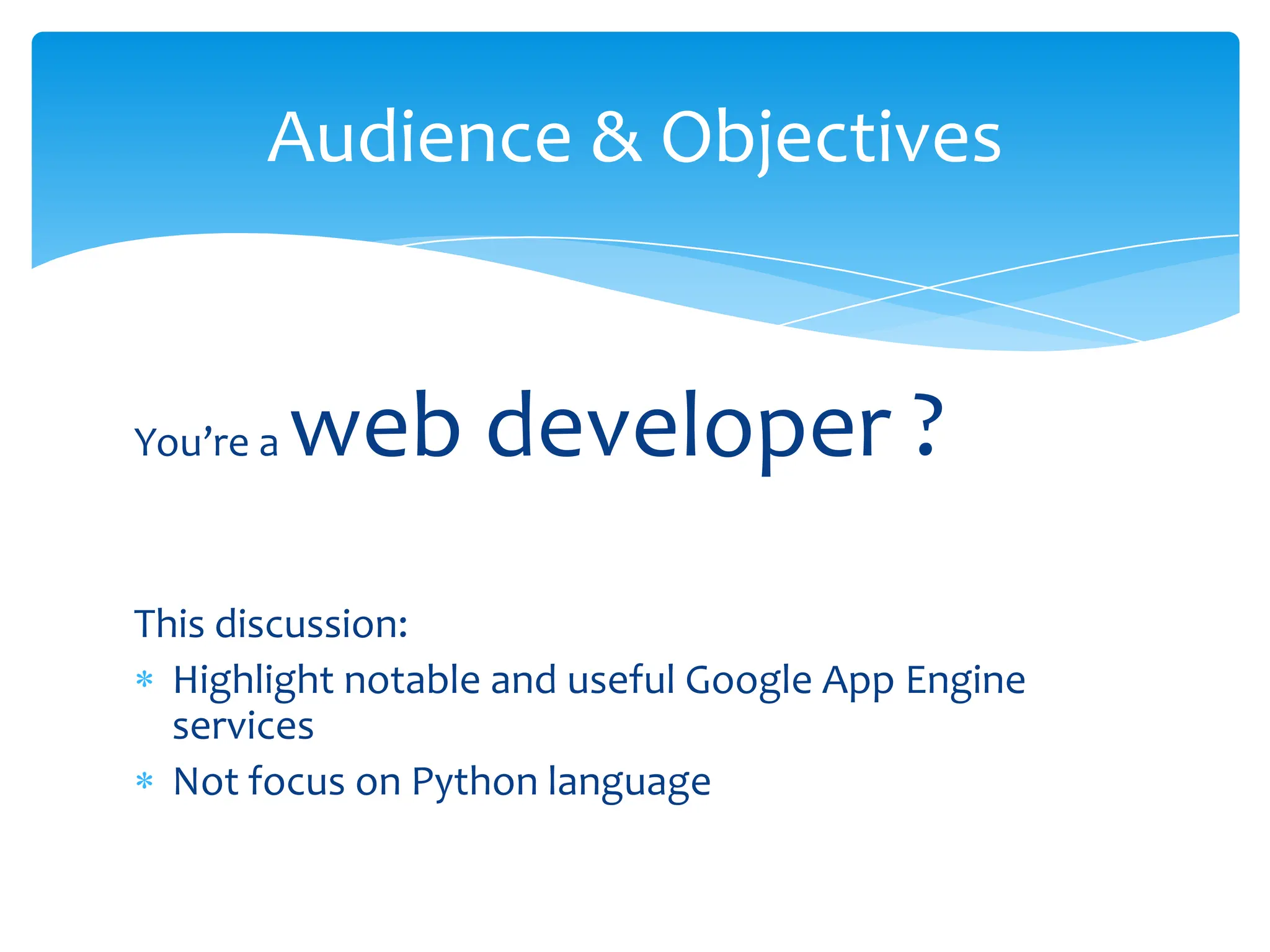 You’re a web developer ?This discussion:Highlight notable and useful Google App Engine servicesNot focus on Python languageAudience & Objectives
