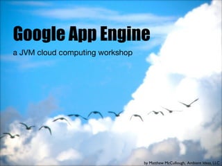 Google App Engine
a JVM cloud computing workshop




                                 by Matthew McCullough, Ambient Ideas, LLC
 