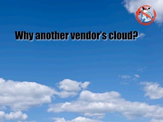 Why another vendor’s cloud?
 