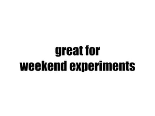 great for
weekend experiments
 