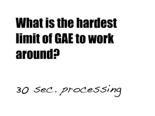 What is the hardest
limit of GAE to work
around?

30 sec. processing
 