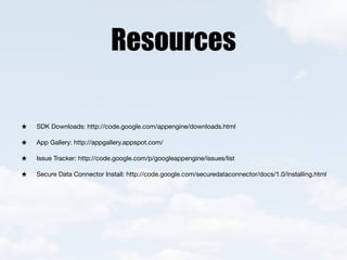 Resources

SDK Downloads: http://code.google.com/appengine/downloads.html

App Gallery: http://appgallery.appspot.com/

Issue Tracker: http://code.google.com/p/googleappengine/issues/list

Secure Data Connector Install: http://code.google.com/securedataconnector/docs/1.0/installing.html
 