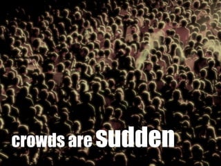 crowds are sudden
 