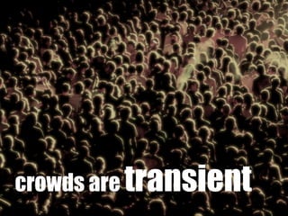 crowds are transient
 