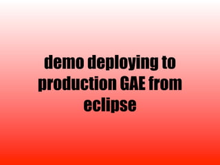 demo deploying to
production GAE from
     eclipse
 