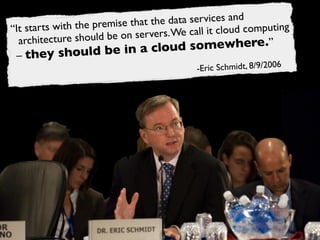 with the premise that the data services and
“It starts
                       be on servers. We c all it cloud computing
  architecture should
                       be in a cloud      somewhere.”
 – they should
                                           -Eric Schmidt, 8/9/2006
 