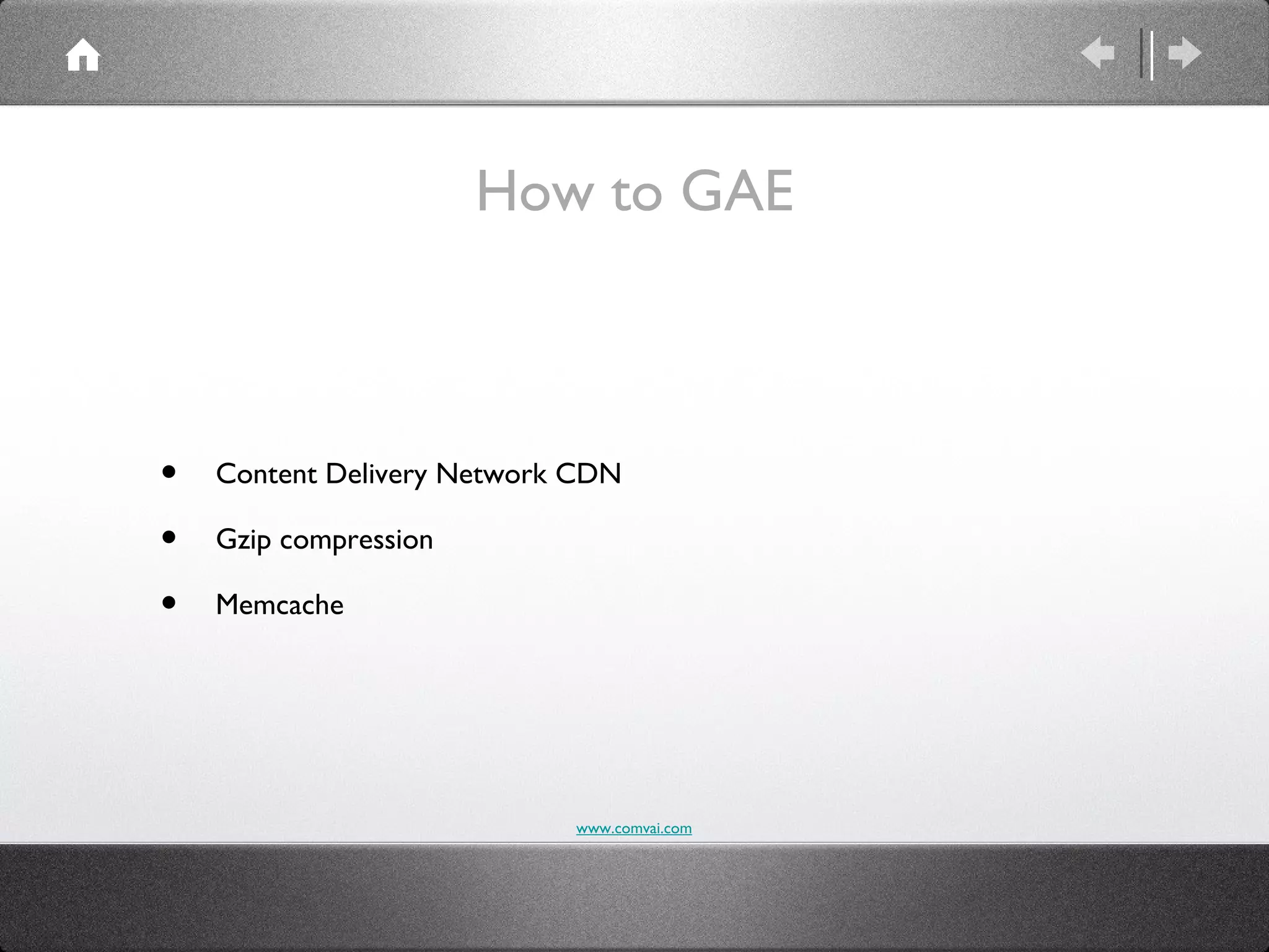 How to GAE



•   Content Delivery Network CDN

•   Gzip compression

•   Memcache




                            www.comvai.com
 