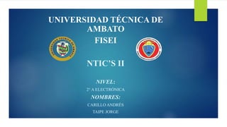 UNIVERSIDAD TÉCNICA DE
AMBATO
FISEI
NTIC’S II
NIVEL:
2° A ELECTRÓNICA
NOMBRES:
CARILLO ANDRÉS
TAIPE JORGE
 