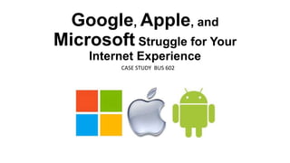 Google, Apple, and
Microsoft Struggle for Your
Internet Experience
CASE STUDY BUS 602
 