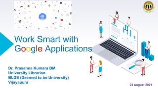 Work Smart with
Google Applications
Dr. Prasanna Kumara BM
University Librarian
BLDE (Deemed to be University)
Vijayapura
02 August 2021
 