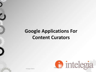 Google Applications For Content Curators Intelegia ©2011 