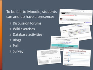 To be fair to Moodle, students
can and do have a presence:
» Discussion forums
» Wiki exercises
» Database activities
» Bl...