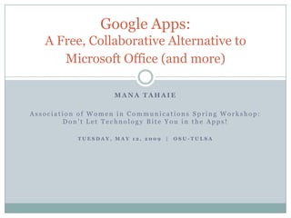 Google Apps:
   A Free, Collaborative Alternative to
      Microsoft Office (and more)

                    MANA TAHAIE

Association of Women in Communications Spring Workshop:
        Don’t Let Technology Bite You in the Apps!

           TUESDAY, MAY 12, 2009   |   OSU-TULSA
 
