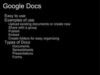 Google Docs Easy to use Examples of use Upload existing documents or create new Share with a group Publish Embed Create folders for easy organizing Types of Docs Documents Spreadsheets Presentations Forms 