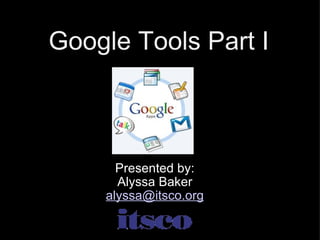 Google Tools Part I Presented by: Alyssa Baker [email_address] 