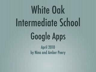 White Oak
Intermediate School
    Google Apps
           April 2010
    by Nina and Amber Peery
 