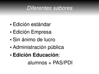 Diferentes sabores

  ● Edición estándar
  ● Edición Empresa


  ● Sin ánimo de lucro


  ●   Administración pública
  ●   Edición Educación: 
                alumnos + PAS/PDI
 