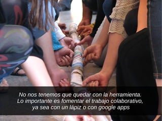 No nos tenemos que quedar con la herramienta.
Lo importante es fomentar el trabajo colaborativo,
     ya sea con un lápiz o con google apps
 