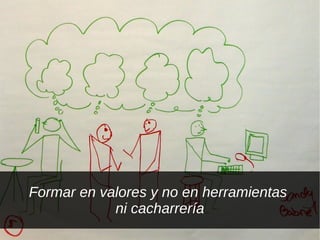 Formar en valores y no en herramientas
            ni cacharrería
 