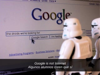 Google is not Internet
Algunos alumnos creen que sí
 