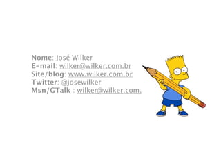 Nome: José Wilker
E-mail: wilker@wilker.com.br
Site/blog: www.wilker.com.br
Twitter: @josewilker
Msn/GTalk : wilker@wilker.com.br
 