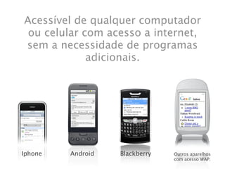 Acessível de qualquer computador
 ou celular com acesso a internet,
sem a necessidade de programas
             adicionais.




Iphone   Android   Blackberry   Outros aparelhos
                                com acesso WAP.
 