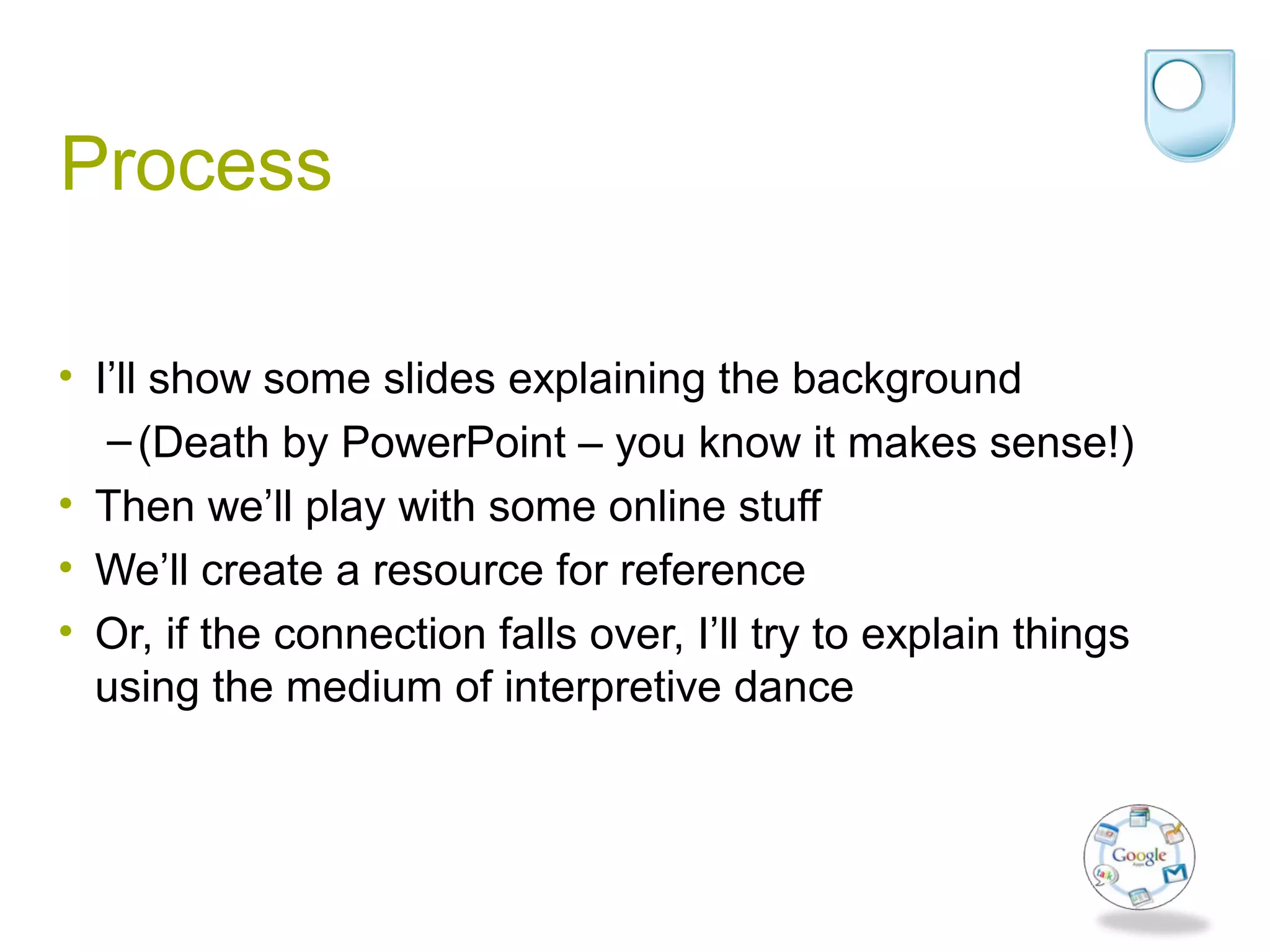 Process
• I’ll show some slides explaining the background
–(Death by PowerPoint – you know it makes sense!)
• Then we’ll play with some online stuff
• We’ll create a resource for reference
• Or, if the connection falls over, I’ll try to explain things
using the medium of interpretive dance
 