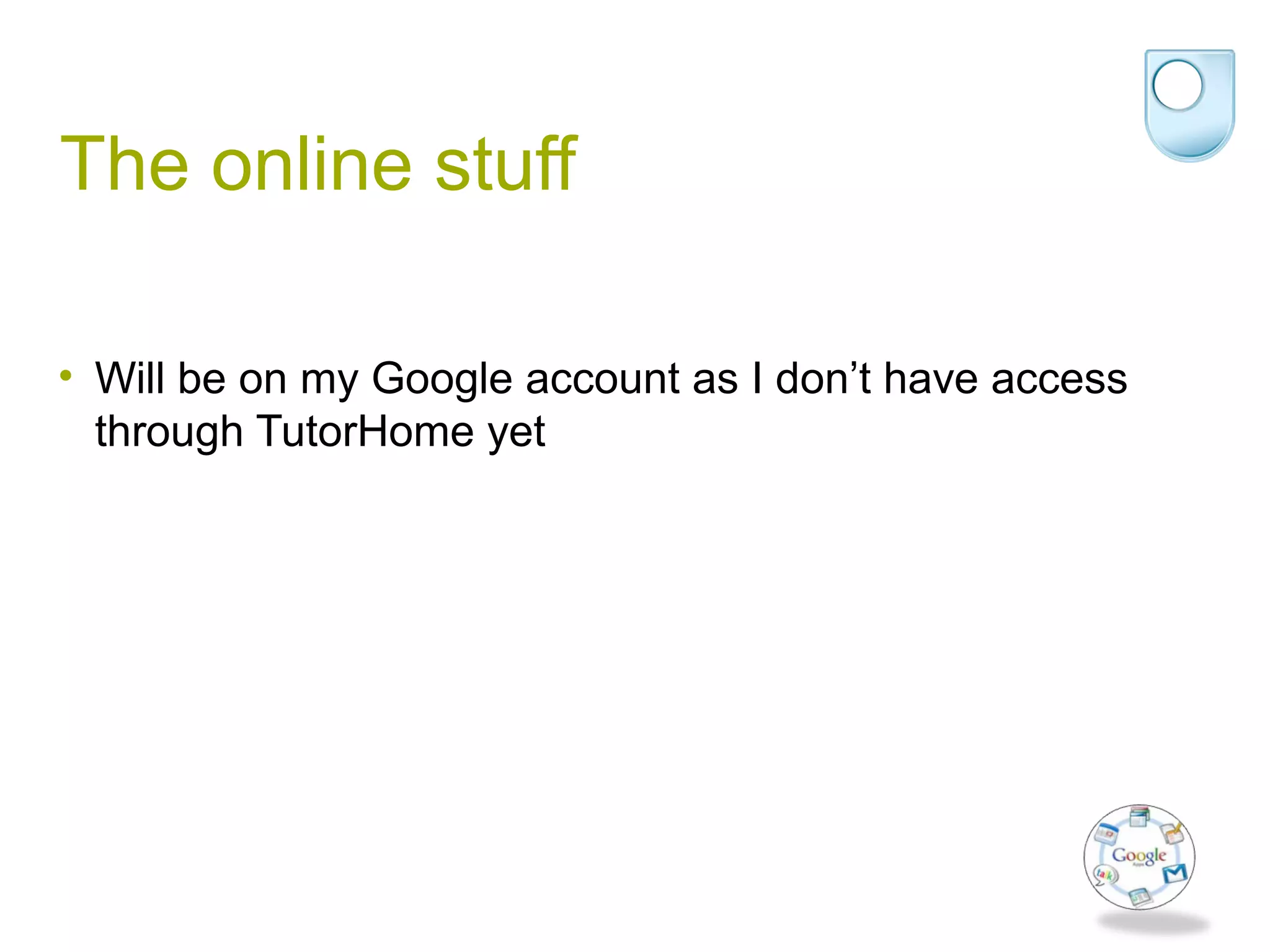 The online stuff
• Will be on my Google account as I don’t have access
through TutorHome yet
 