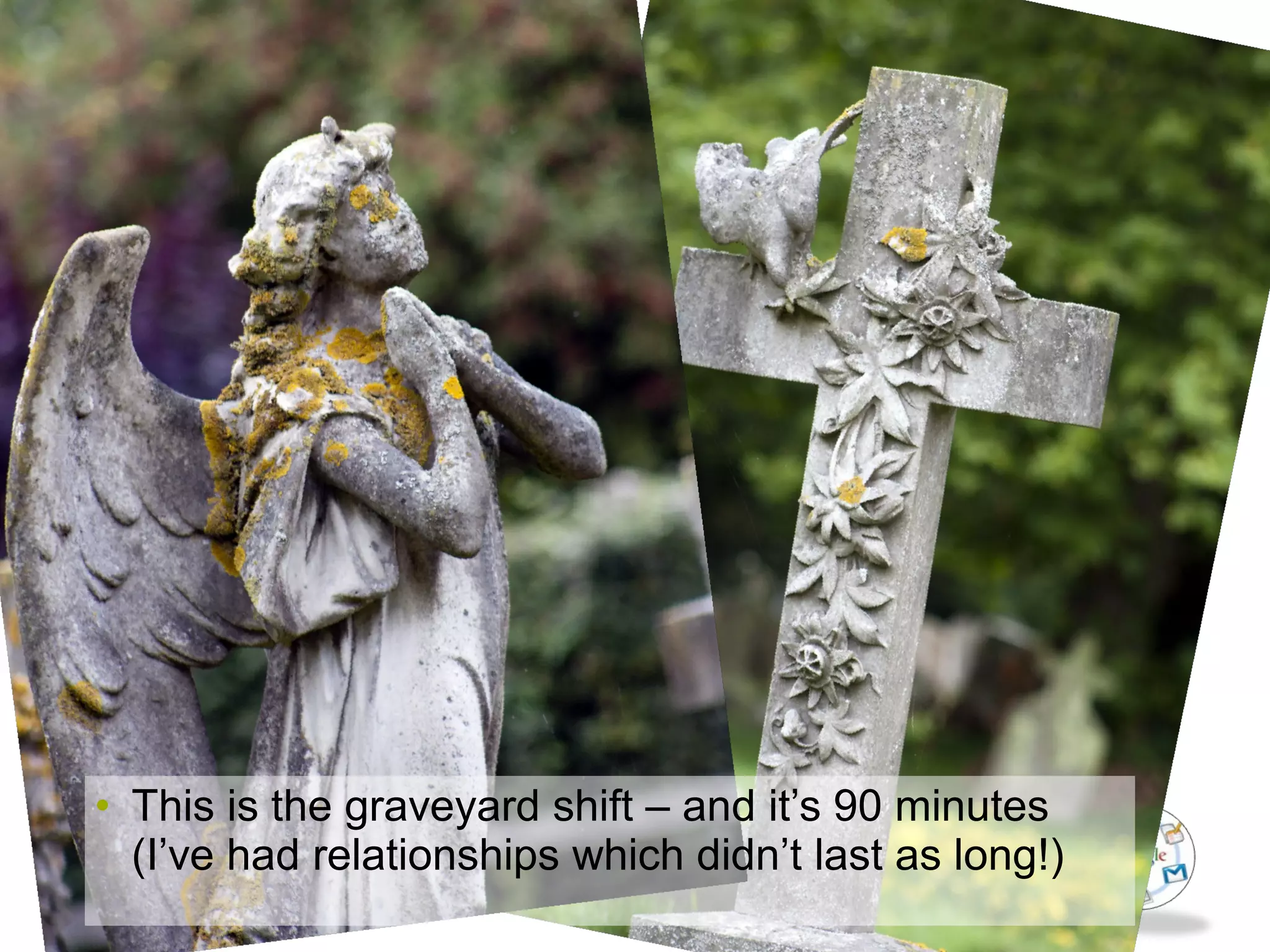 • This is the graveyard shift – and it’s 90 minutes
(I’ve had relationships which didn’t last as long!)
 