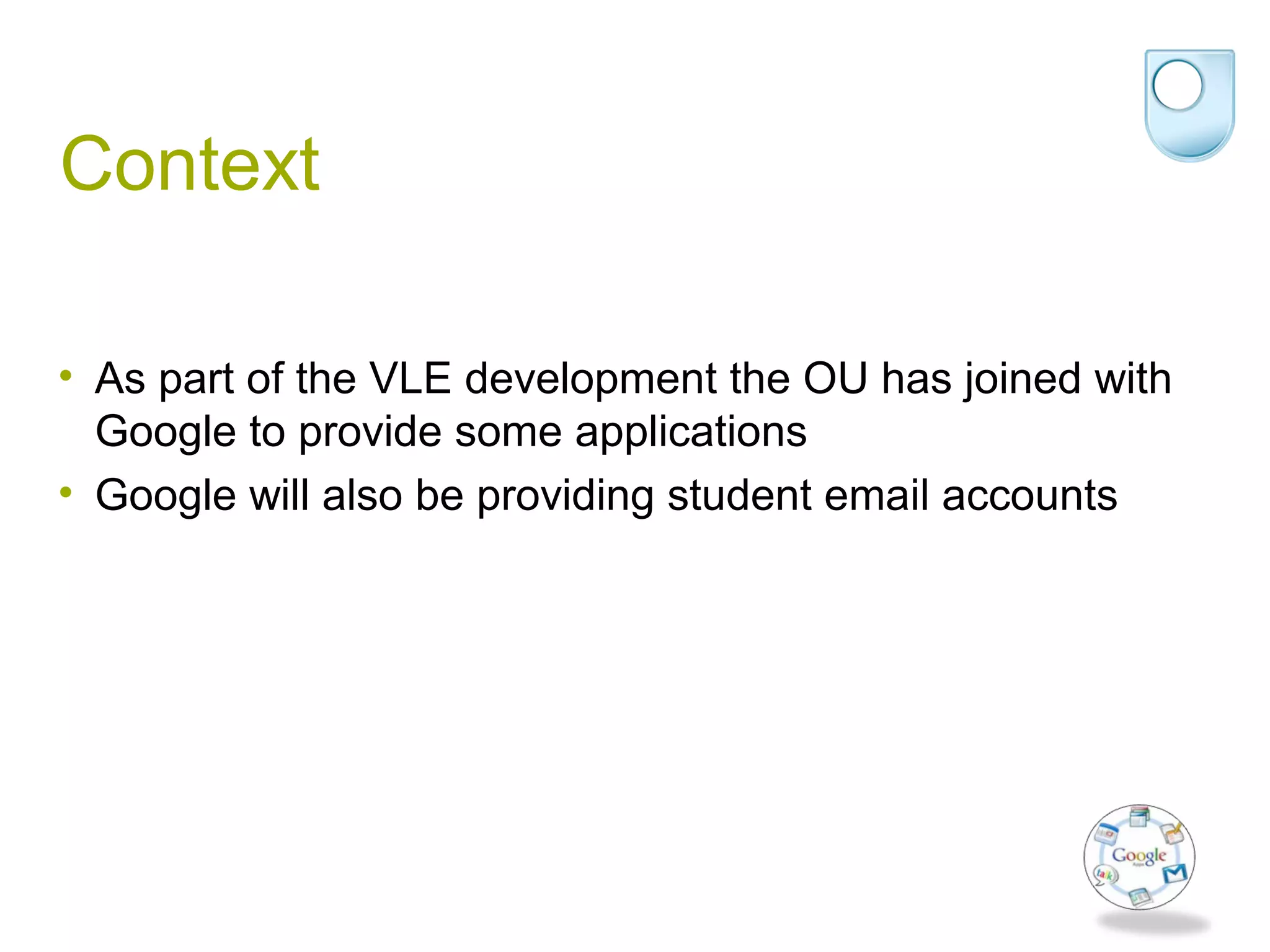 Context
• As part of the VLE development the OU has joined with
Google to provide some applications
• Google will also be providing student email accounts
 